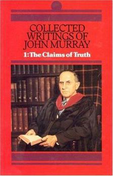 Collected Writings of John Murray: Claims of Truth (His Collected Writings of John Murray; V. 1) - Book #1 of the Collected Writings of John Murray