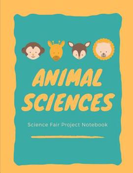 Animal Sciences Science Fair Project Notebook: Science Fair Log Book: Back To School Chemistry Laboratory STEM Notebook for Science Students Project Proposals, Research, Application Observation and Or