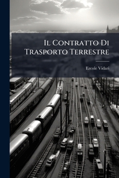Il Contratto Di Trasporto Terrestre: Trattazione Sistematica Secondo Il Diritto Italiano Vigente