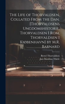 The Life of Thorvaldsen, Collated from the Dan. [Thorvaldsens Ungdomshistorie, Thorvaldsen I Rom, Thorvaldsen I Kiøbenhavn] by M.R. Barnard