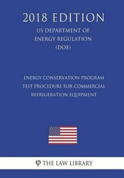 Energy Conservation Program - Test Procedure for Commercial Refrigeration Equipment (Us Department of Energy Regulation) (Doe) (2018 Edition)