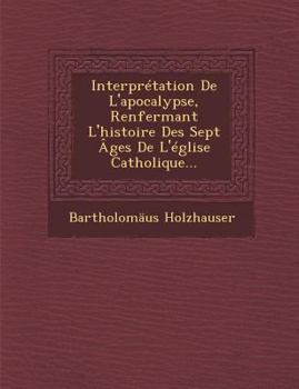 Paperback Interpretation de L'Apocalypse, Renfermant L'Histoire Des Sept Ages de L'Eglise Catholique... [French] Book