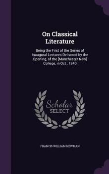 Hardcover On Classical Literature: Being the First of the Series of Inaugural Lectures Delivered by the Opening, of the [Manchester New] College, in Oct. Book