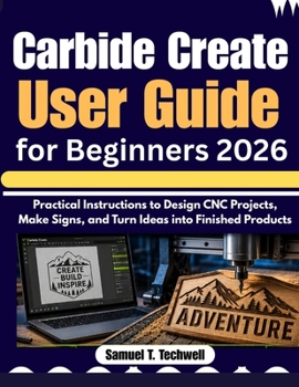 Paperback Carbide Create User Guide for Beginners 2026: Practical Instructions to Design CNC Projects, Make Signs, and Turn Ideas into Finished Products Book