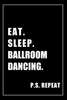 Paperback Journal For Ballroom Dancing Lovers: Eat, Sleep, Ballroom Dancing, Repeat - Blank Lined Notebook For Fans Book