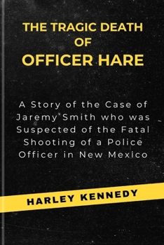 The Tragic Death of Officer Hare: A Story of the Case of Jaremy Smith who was Suspected of the Fatal Shooting of a Police Officer in New Mexico