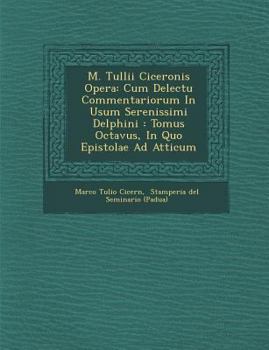 M. Tullii Ciceronis Opera: Cum Delectu Commentariorum in Usum Serenissimi Delphini: Tomus Octavus, in Quo Epistolae Ad Atticum