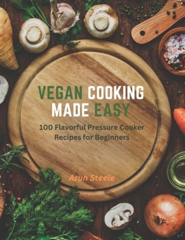 Vegan Cooking Made Easy: 100 Flavorful Pressure Cooker Recipes for Beginners