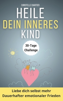 Dein inneres Kind heilen: Der schnelle Weg zu innerem Frieden und Selbstbewusstsein: Der Pfad zur inneren Ruhe: Heile dein inneres Kind und überwinde ... für ein besseres Leben (German Edition)