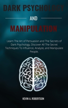 Dark Psychology and Manipulation: Learn The Art of Persuasion and The Secrets of Dark Psychology, Discover All The Secret Techniques To Influence, Analyze, and Manipulate People