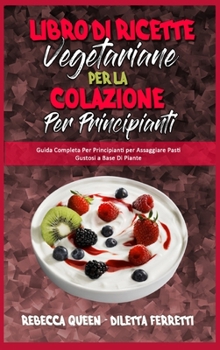 Libro di Ricette Vegetariane per la Colazione per Principianti: Guida Completa Per Principianti per Assaggiare Pasti Gustosi a Base Di Piante (Plant ... Cookbook) (Italian Version)