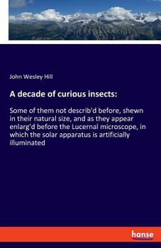 Paperback A decade of curious insects: Some of them not describ'd before, shewn in their natural size, and as they appear enlarg'd before the Lucernal micros Book