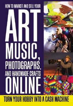 Paperback How to Market and Sell Your Art, Music, Photographs, and Handmade Crafts Online: Turn Your Hobby Into a Cash Machine Book