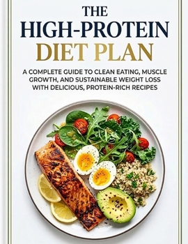 The High-Protein Diet Plan: A Complete Guide to Clean Eating, Muscle Growth, and Sustainable Weight Loss With Delicious, Protein-Rich Recipes