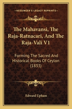 The Mahavansi, The Raja-Ratnacari, And The Raja-Vali V1: Forming The Sacred And Historical Books Of Ceylon