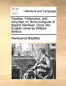 Paperback Faustus, Fortunatus, and Amyntas: Or, Three Eclogues of Baptist Mantuan. Done Into English Verse by William Bewick. Book