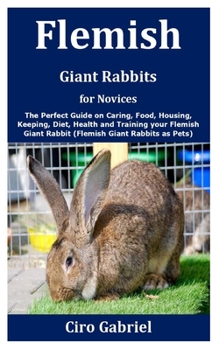 Paperback Flemish Giant Rabbits for Novices: The Perfect Guide on Caring, Food, Housing, Keeping, Diet, Health and Training your Flemish Giant Rabbit (Flemish G Book