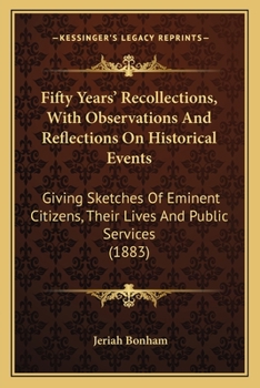 Fifty Years Recollections, With Observations and Reflections on Historical Events: Giving Sketches of Eminent Citizens, Their Lives and Public Services