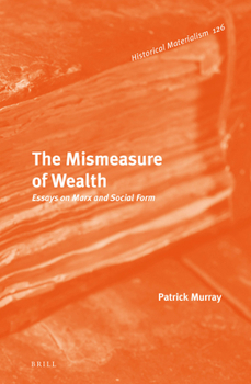 The Mismeasure of Wealth: Essays on Marx and Social Form - Book #123 of the Historical Materialism