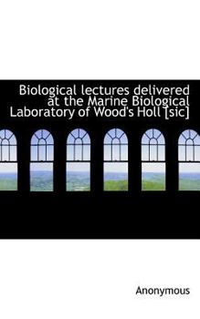 Biological Lectures Delivered at the Marine Biological Laboratory of Wood's Holl [Sic]