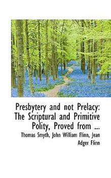 Presbytery and Not Prelacy : The Scriptural and Primitive Polity, Proved From ...