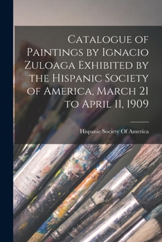 Paperback Catalogue of Paintings by Ignacio Zuloaga Exhibited by the Hispanic Society of America, March 21 to April 11, 1909 Book