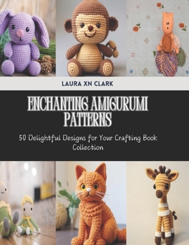 Enchanting Amigurumi Patterns: 50 Delightful Designs for Your Crafting Book Collection