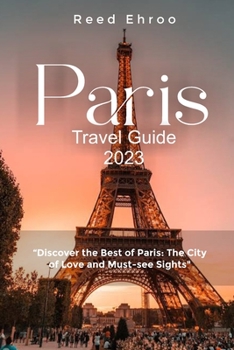Paris: TRAVEL GUIDE 2023: Discover the Best of Paris: The City of Love and Must-see Sights