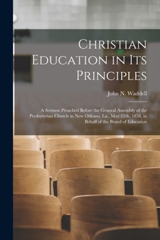 Paperback Christian Education in Its Principles: a Sermon Preached Before the General Assembly of the Presbyterian Church in New Orleans, La., May 12th, 1858, i Book