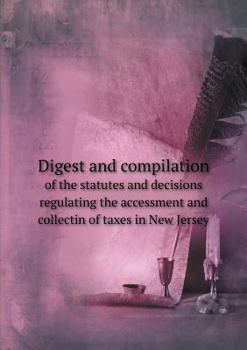 Digest and compilation of the statutes and decisions regulating the accessment and collectin of taxes in New Jersey ..