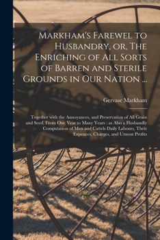 Paperback Markham's Farewel to Husbandry, or, The Enriching of All Sorts of Barren and Sterile Grounds in Our Nation ...: Together With the Annoyances, and Pres Book
