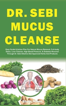 Paperback Dr. Sebi Mucus Cleanse: Easy Guide & Action Plan For Natural Mucus Removal, Full-body Detox, Liver Cleanse, High Blood Pressure, & Diabetes Re Book