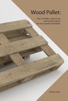 Paperback Wood Pallet: Easy -To-Make, Super Cozy and Useful Projects For Your Garden And Pattio Book