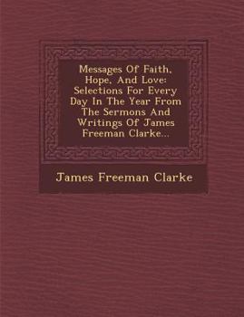 Paperback Messages of Faith, Hope, and Love: Selections for Every Day in the Year from the Sermons and Writings of James Freeman Clarke... Book