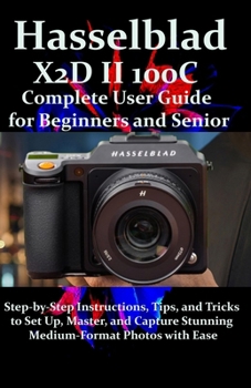 Paperback Hasselblad X2D II 100C Complete User Guide for Beginners and Seniors: Step-by-Step Instructions, Tips, and Tricks to Set Up, Master, and Capture Stunn Book