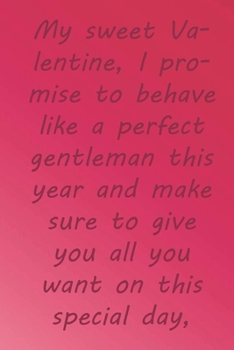 My sweet Valentine, I promise to behave like a perfect gentleman this year and make sure to give you all: Valentine Day Gift Blank Lined Journal Notebook, 110 Pages, Soft Matte Cover, 6 x 9 In