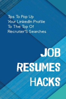 Job Resumes Hacks: Tips To Pop Up Your LinkedIn Profile To The Top Of Recruiter'S Searches: A Consequence Of Ats
