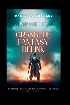 Paperback User Guide to Granblue Fantasy: Relink: Mastering Link Attacks, Skybound Arts, and More in the Zegagrande Skydom Book
