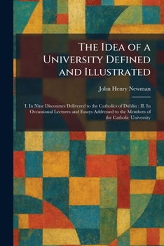 The Idea of a University Defined and Illustrated: I. In Nine Discourses Delivered to the Catholics of Dublin: II. In Occassional Lectures and Essays Addressed to the Members of the Catholic University