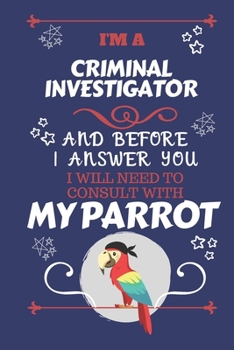 I'm A Criminal Investigator And Before I Answer You I Will Need To Consult With My Parrot: Perfect Gag Gift For A Truly Great Criminal Investigator Blank Lined Notebook Journal 120 Pages 6 x 9 Format 