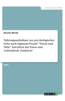 Nahrungsaufnahme aus psychologischer Sicht nach Sigmund Freuds "Totem und Tabu". Inwiefern hat Essen eine verbindende Funktion? (German Edition)