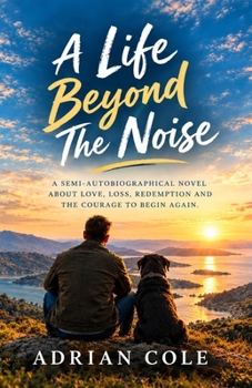 A Life Beyond the Noise: A semi-autobiographical novel about love, loss, redemption and the courage to begin again.