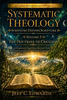 Systematic Theology Scripture Defines Scripture Volume 3: The Doctrine of Creation Cosmology: Creation, Heaven, Earth, Providence, and the Goodness of