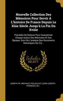 Nouvelle Collection Des Mémoires Pour Servir à l'Histoire de France Depuis Le XIIIe Siècle Jusqu'� La Fin Du Xviiie: Pr�c�d�s de Notices Pour Caract�riser Chaque Auteur Des M�moires Et Son �poque, Sui