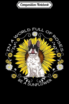 Composition Notebook: In A World Full Of Roses Be A Sunflower French Bulldog Gift  Journal/Notebook Blank Lined Ruled 6x9 100 Pages