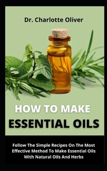 Paperback How To Make Essential Oils Follow: The Simple Recipes On The Most Effective Method To Make Essential Oil With Natural Oils And Herbs Book