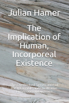 Paperback The Implication of Human, Incorporeal Existence: The Overlooked Significance of the Intangible and Qualitative Dimension of Existence Book