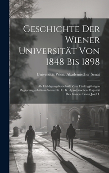 Geschichte Der Wiener Universität Von 1848 Bis 1898: Als Huldigungsfestschrift Zum Fünfzigjährigen Regierungsjubiläum Seiner K. U. K. Apostolischen Majestät Des Kaisers Franz Josef I.