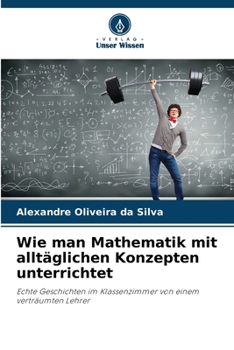 Wie man Mathematik mit alltäglichen Konzepten unterrichtet: Echte Geschichten im Klassenzimmer von einem verträumten Lehrer (German Edition)