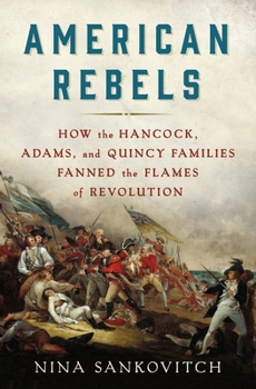 Hardcover American Rebels: How the Hancock, Adams, and Quincy Families Fanned the Flames of Revolution Book